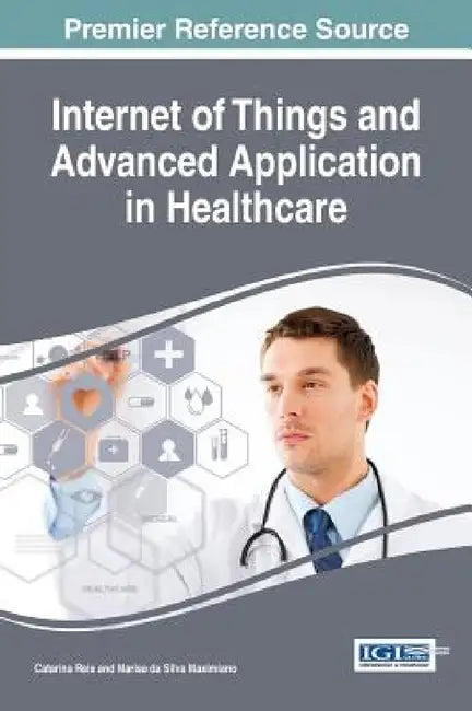 Internet of Things and Advanced Application in Healthcare by Catarina I. Reis, Marisa Da Silva Maximiano