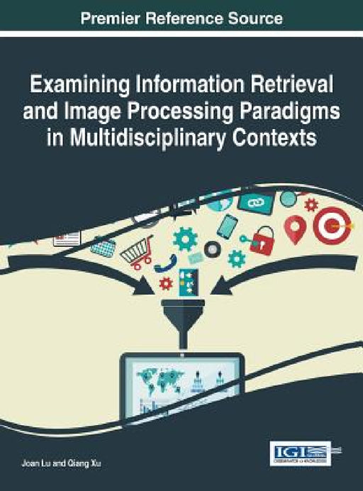 Examining Information Retrieval and Image Processing Paradigms in Multidisciplinary Contexts by Joan Lu, Qiang Xu