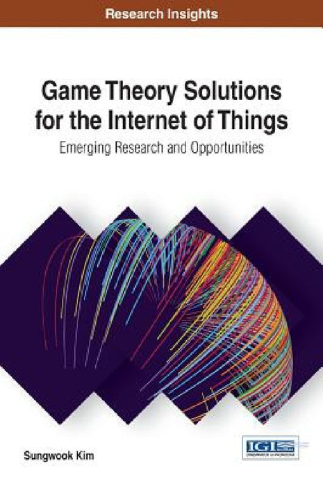 Game Theory Solutions for the Internet of Things: Emerging Research and Opportunities by Sungwook Kim