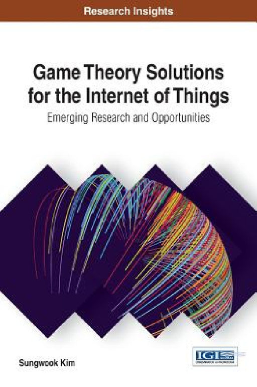 Game Theory Solutions for the Internet of Things: Emerging Research and Opportunities by Sungwook Kim