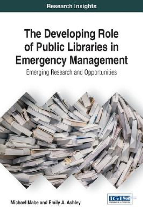 The Developing Role of Public Libraries in Emergency Management: Emerging Research and Opportunities by Michael Mabe, Emily a. Ashley