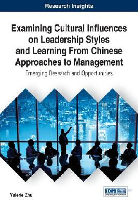 Examining Cultural Influences on Leadership Styles and Learning From Chinese Approaches to Management: Emerging Research and Opportunities by Valerie Zhu