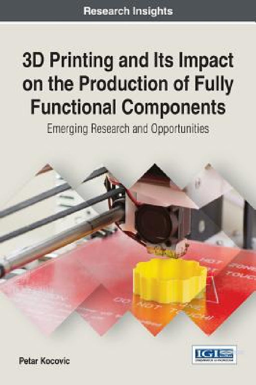 3D Printing and Its Impact on the Production of Fully Functional Components: Emerging Research and Opportunities by Petar Kocovic
