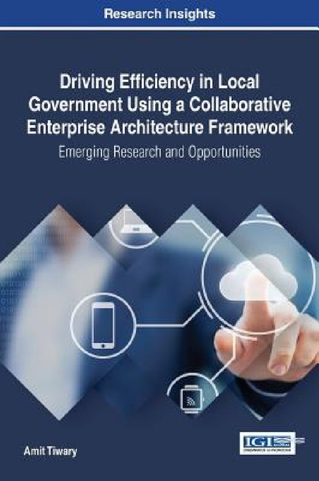 Driving Efficiency in Local Government Using a Collaborative Enterprise Architecture Framework: Emerging Research and Opportunities by Amit Tiwary