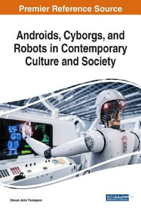 Androids, Cyborgs, and Robots in Contemporary Culture and Society by Steven John Thompson