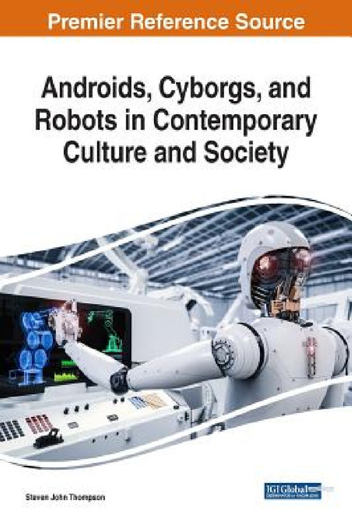 Androids, Cyborgs, and Robots in Contemporary Culture and Society by Steven John Thompson