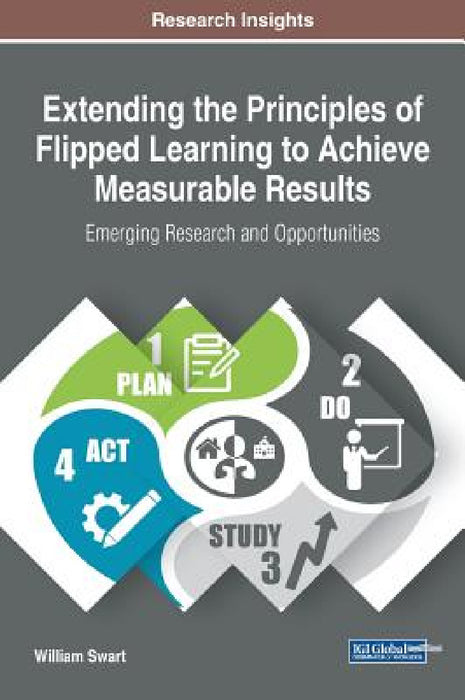 Extending the Principles of Flipped Learning to Achieve Measurable Results: Emerging Research and Opportunities by William Swart