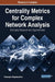 Centrality Metrics for Complex Network Analysis: Emerging Research and Opportunities by Natarajan Meghanathan