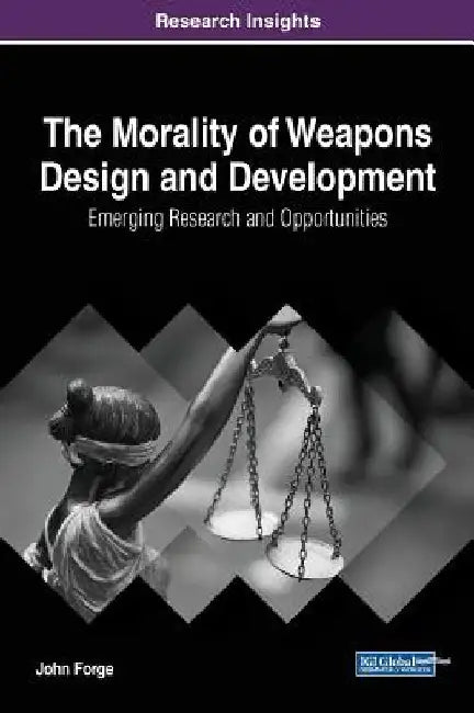 The Morality of Weapons Design and Development: Emerging Research and Opportunities by John Forge