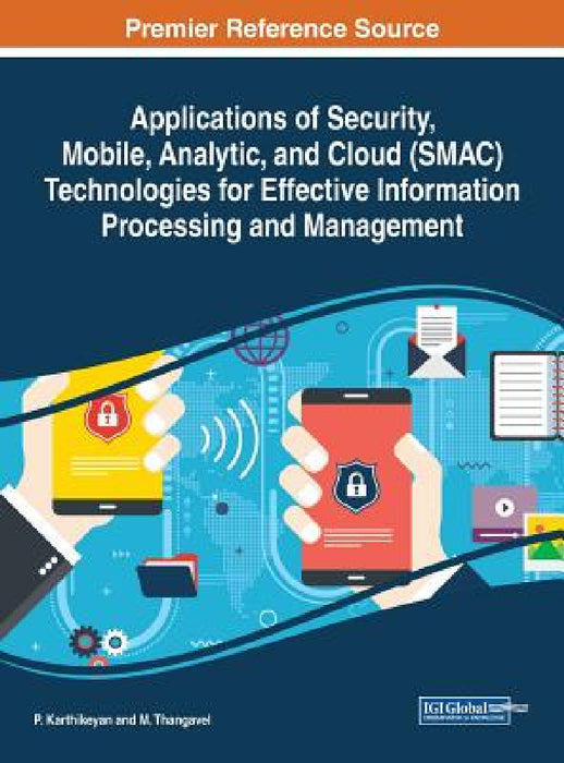 Applications of Security, Mobile, Analytic, and Cloud (SMAC) Technologies for Effective Information Processing and Management by P. Karthikeyan, M. Thangavel