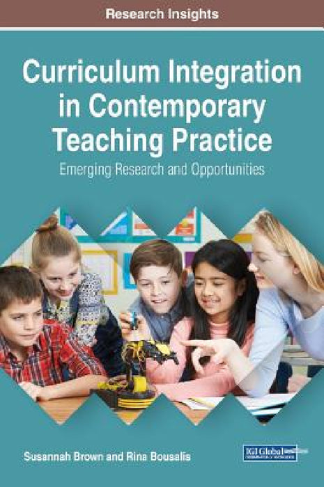 Curriculum Integration in Contemporary Teaching Practice: Emerging Research and Opportunities by Susannah Brown, Rina Bousalis
