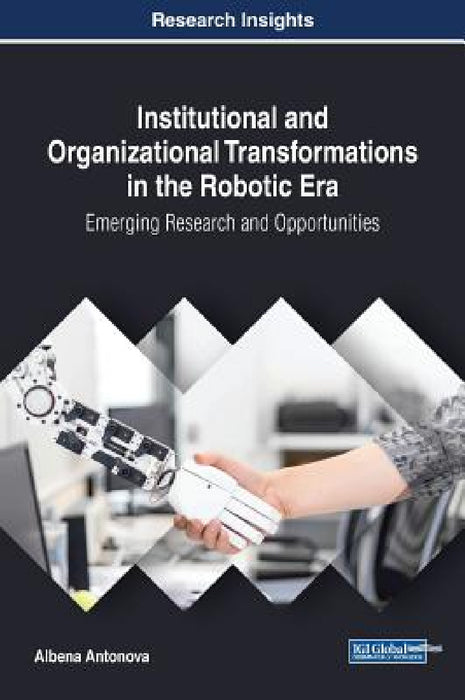 Institutional and Organizational Transformations in the Robotic Era: Emerging Research and Opportunities by Albena Antonova