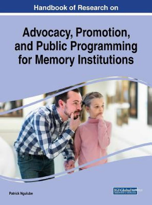 Handbook of Research on Advocacy, Promotion, and Public Programming for Memory Institutions by Patrick Ngulube