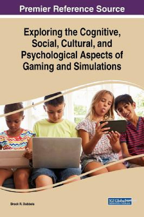 Exploring the Cognitive, Social, Cultural, and Psychological Aspects of Gaming and Simulations by Brock R. Dubbels