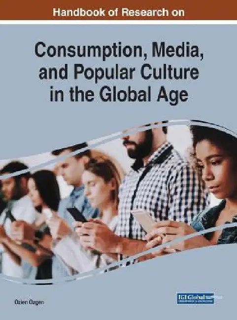 Handbook of Research on Consumption, Media, and Popular Culture in the Global Age by Ozlen Ozgen