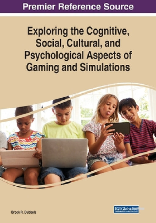 Exploring the Cognitive, Social, Cultural, and Psychological Aspects of Gaming and Simulations by Brock R. Dubbels