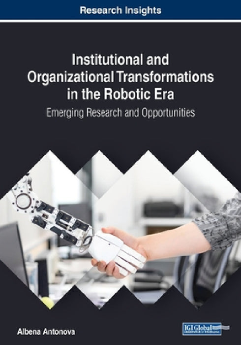 Institutional and Organizational Transformations in the Robotic Era: Emerging Research and Opportunities by Albena Antonova