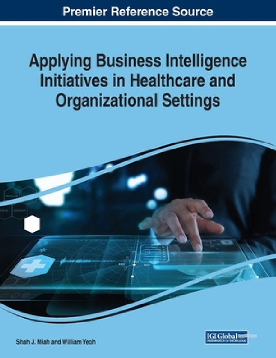 Applying Business Intelligence Initiatives in Healthcare and Organizational Settings by Shah J. Miah, William Yeoh
