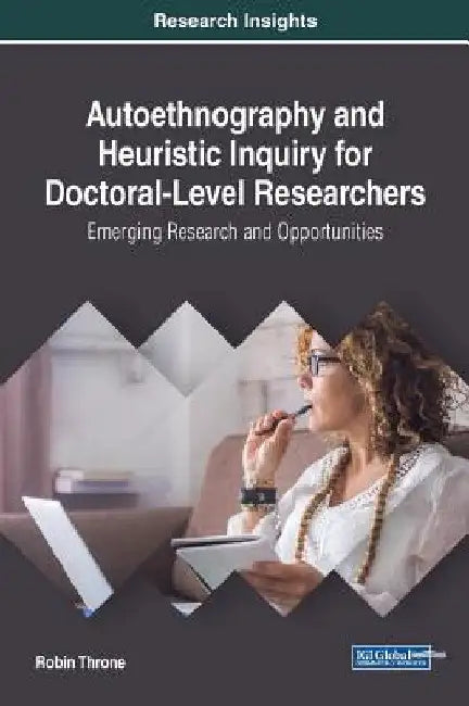 Autoethnography and Heuristic Inquiry for Doctoral-Level Researchers: Emerging Research and Opportunities by Robin Throne