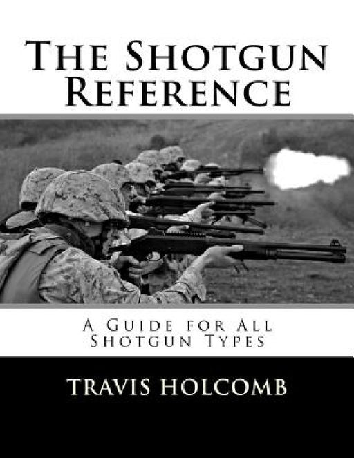 The Shotgun Reference: A Guide for All Shotgun Types by Travis Holcomb