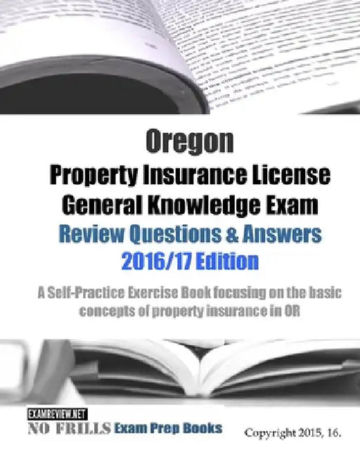 Oregon Property Insurance License General Knowledge Exam Review Questions & Answers 2016/17 Edition: A Self-Practice Exercise Book focusing on the bas by Examreview