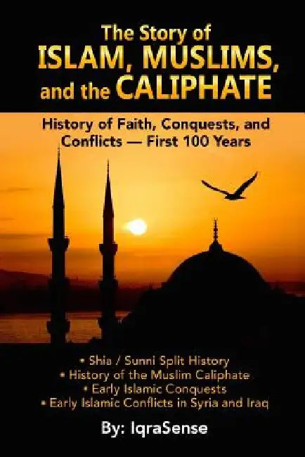 The Story of Islam, Muslims, and the Caliphate: History of Faith, Conquests, and Conflicts - First 100 Years by Iqrasense