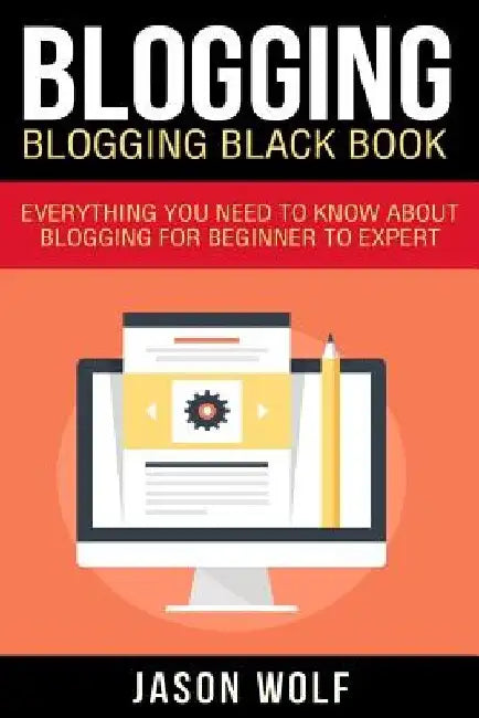 Blogging: Blogging Blackbook: Everything You Need To Know About Blogging From Beginner To Expert by Jason Wolf