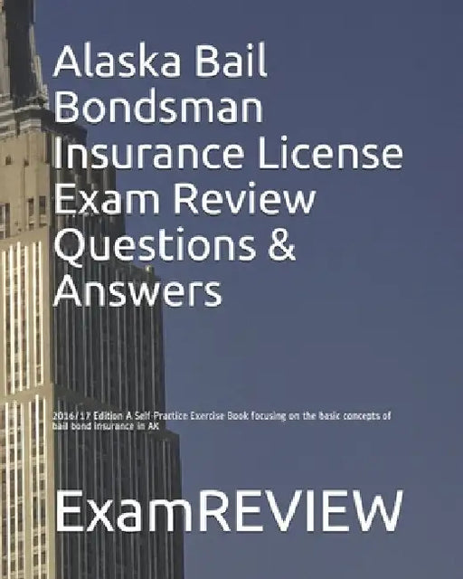 Alaska Bail Bondsman Insurance License Exam Review Questions & Answers 2016/17 Edition: A Self-Practice Exercise Book focusing on the basic concepts o by Examreview