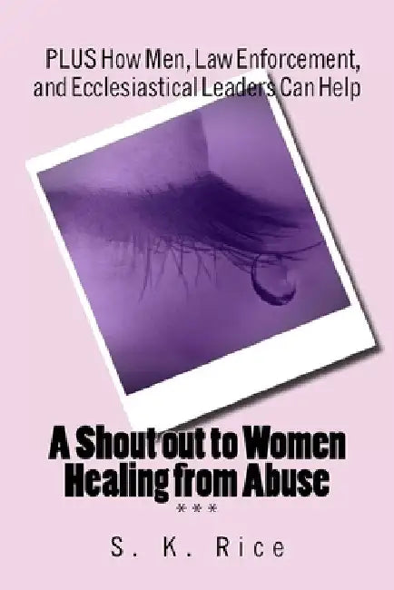 A Shout out to Women Healing from Abuse: PLUS How Men, Law Enforcement, and Ecclesiastical Leaders Can Help by S. K. Rice