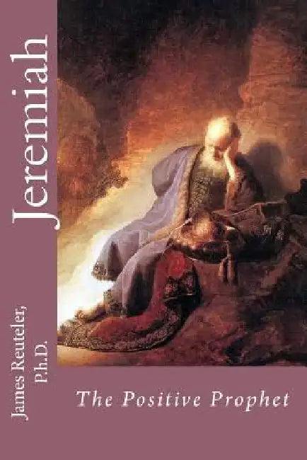 Jeremiah: The Positive Prophet by James T. Reuteler Ph. D.