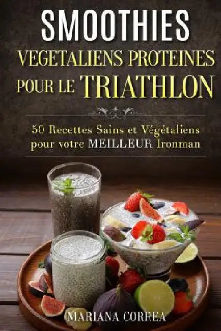 SMOOTHIES VEGETALIENS PROTEINES POUR Le TRIATHLON: 50 Recettes Sains et Vegetaliens pour votre Meilleur Ironman by Correa, Mariana