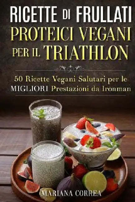 RICETTE DI FRULLATI PROTEICI VEGANI PER Il TRIATHLON: 50 Ricette Vegani Salutari per le Migliori Prestazioni da Ironman by Correa, Mariana