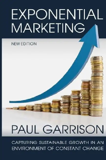 Exponential Marketing: Capturing Sustainable Growth in an Environment of Constant Change by Paul Garrison