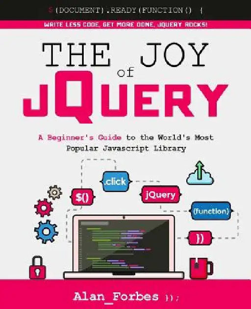 The Joy of jQuery: A Beginner's Guide to the World's Most Popular Javascript Library by Alan Forbes