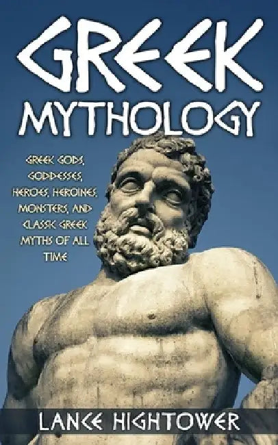 Greek Mythology: Greek Gods, Goddesses, Heroes, Heroines, Monsters, And Classic Greek Myths Of All Time by Lance Hightower