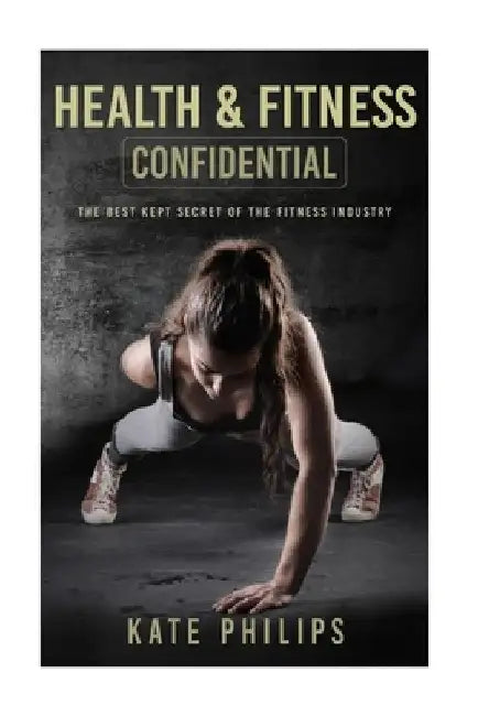 Health and Fitness confidential: The best kept secret of the fitness industry by Kate Philips