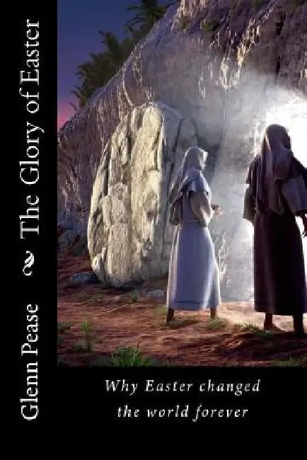 The Glory of Easter: Why Easter changed the world forever by Steve Pease