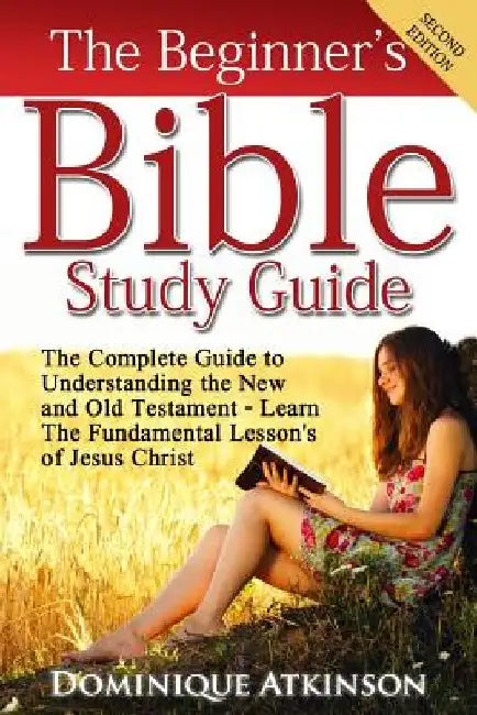 The Bible: The Beginner's Bible Study Guide: The Complete Guide to Understanding the Old and New Testament. Learn the Fundamental Lessons of Jesus Chr by Dominique Atkinson