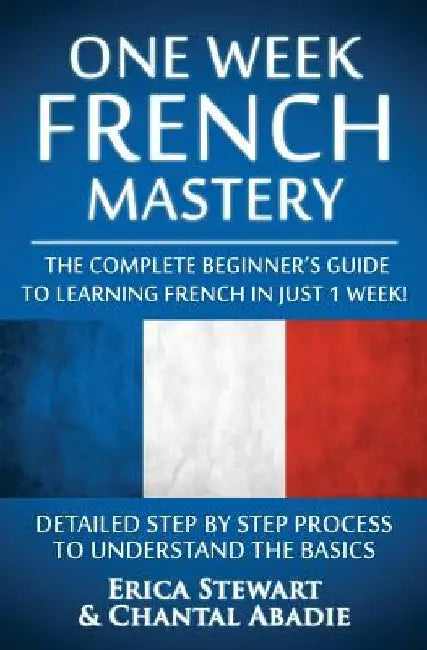 French: One Week French Mastery: The Complete Beginner's Guide to Learning French in just 1 Week! Detailed Step by Step Proces by Chantal Abadie