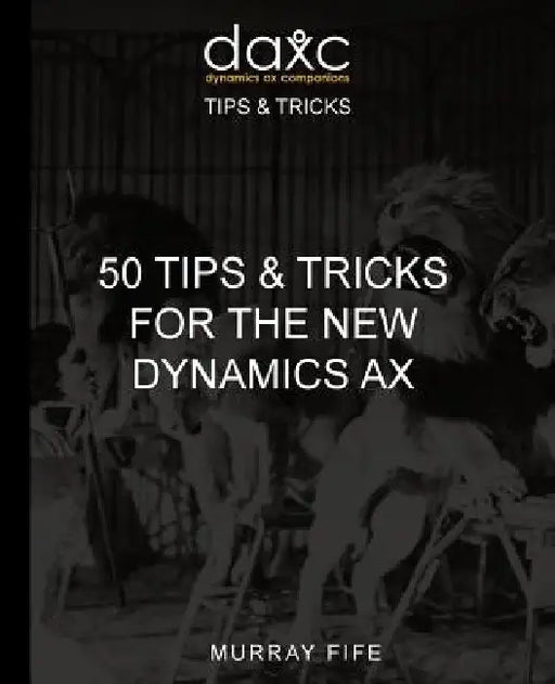 50 Tips & Tricks for the New Dynamics AX by Murray Fife