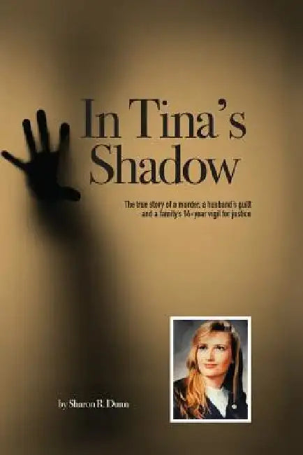 In Tina's Shadow: The true story of a murder, a husband's guilt and a family's 14-year vigil for justice by Sharon R. Dunn