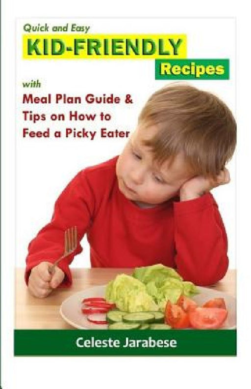Quick and Easy KID-FRIENDLY RECIPES: With Meal Plan Guide And Tips On How To Feed A Picky Eater by Celeste Jarabese