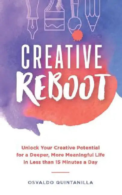 Creative Reboot: Unlock Your Creative Potential for a Deeper, More Meaningful Life in Less than 15 Minutes a Day by Osvaldo Quintanilla