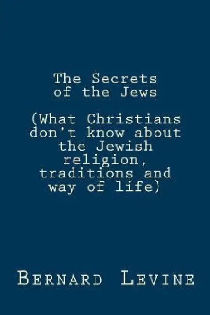 The Secrets of the Jews: (What Christians don't know about the Jewish religion, traditions and way of life) by Bernard Levine