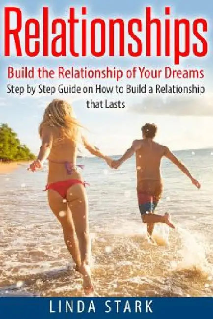 Relationships: Build the Relationship of Your Dreams- Step by Step Guide on How to Build a Relationship that Lasts by Linda Stark