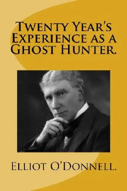 Twenty Year's Experience as a Ghost Hunter. by Elliot O'Donnell