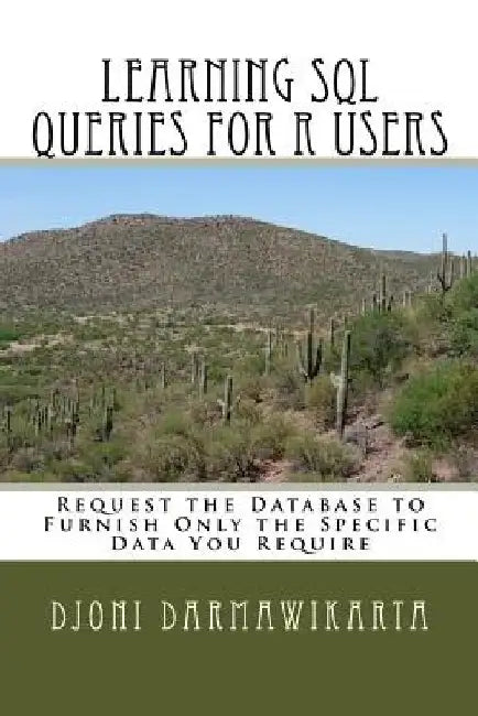 Learning SQL Queries for R Users: Request the Database to Furnish Only the Specific Data You Require by Djoni Darmawikarta