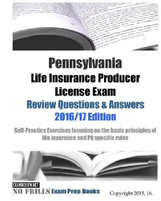 Pennsylvania Life Insurance Producer License Exam Review Questions & Answers 2016/17 Edition: Self-Practice Exercises focusing on the basic principles by Examreview