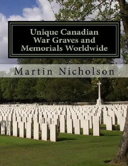 Unique Canadian War Graves and Memorials Worldwide by Martin P. Nicholson