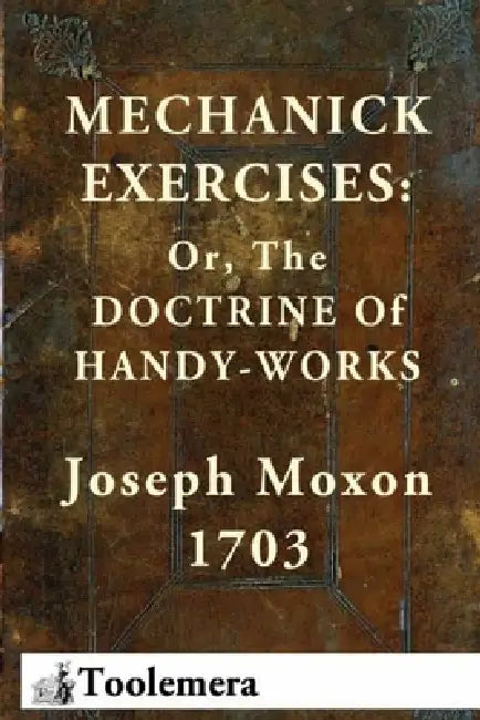 Mechanick Exercises: Or, The Doctrine Of Handy-Works by Gary R. Roberts, Joseph Moxon